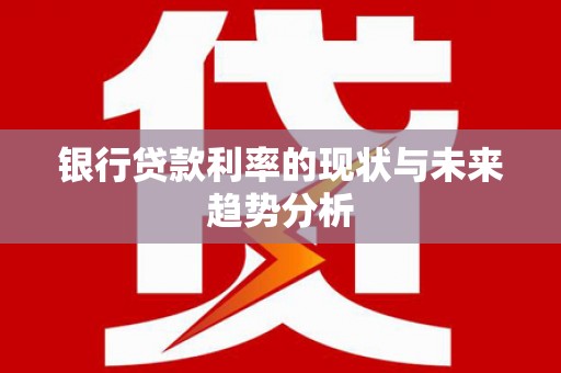 广灵银行贷款利率的现状与未来趋势分析