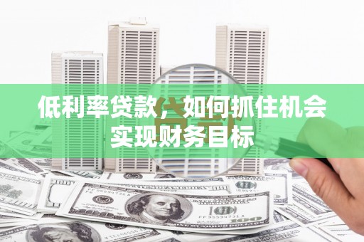 泊头低利率贷款，如何抓住机会实现财务目标