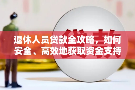 安远退休人员贷款全攻略，如何安全、高效地获取资金支持