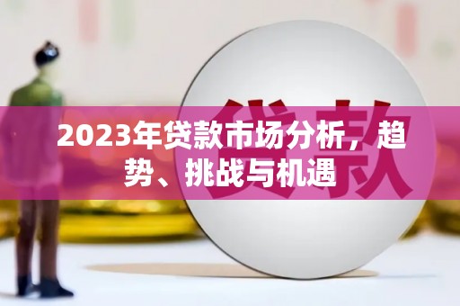 清城2023年贷款市场分析，趋势、挑战与机遇