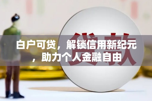 神农架白户可贷，解锁信用新纪元，助力个人金融自由