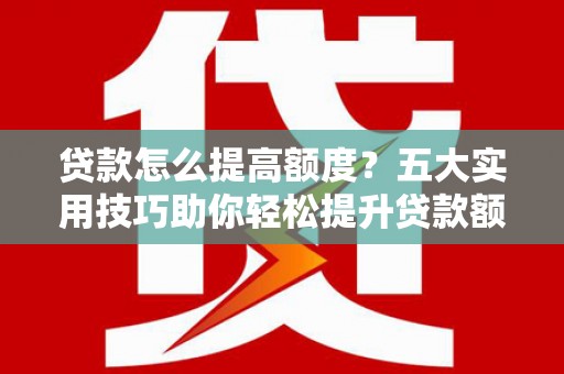福贡贷款怎么提高额度？五大实用技巧助你轻松提升贷款额度