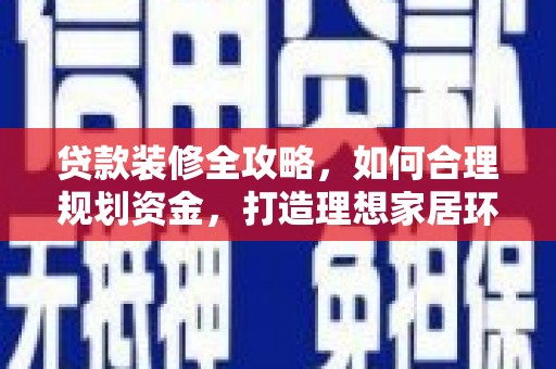 长治贷款装修全攻略，如何合理规划资金，打造理想家居环境