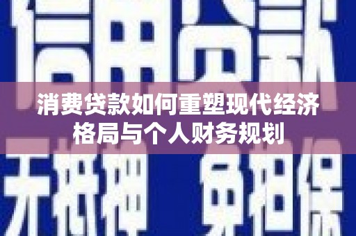 隆尧消费贷款如何重塑现代经济格局与个人财务规划