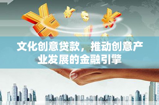 石鼓文化创意贷款，推动创意产业发展的金融引擎
