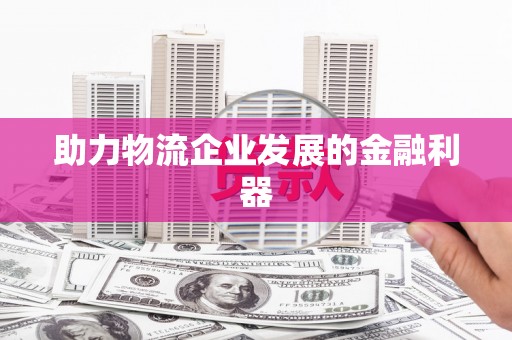 蓬溪助力物流企业发展的金融利器