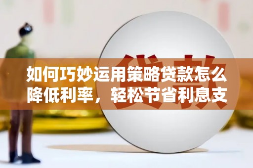 安陆如何巧妙运用策略贷款怎么降低利率，轻松节省利息支出