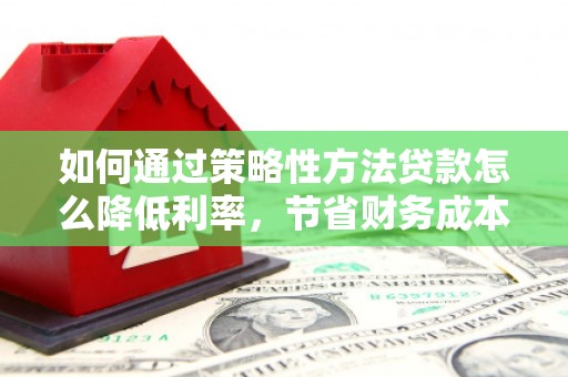 上甘岭如何通过策略性方法贷款怎么降低利率，节省财务成本