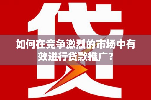 佛冈如何在竞争激烈的市场中有效进行贷款推广？