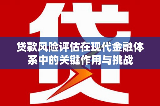 慈溪贷款风险评估在现代金融体系中的关键作用与挑战