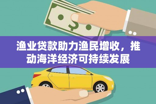 平舆渔业贷款助力渔民增收，推动海洋经济可持续发展