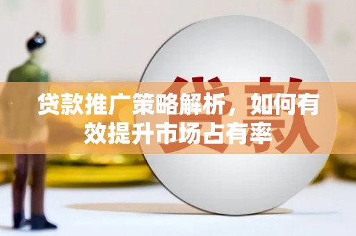 西山贷款推广策略解析，如何有效提升市场占有率