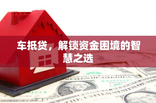 怀化车抵贷，解锁资金困境的智慧之选