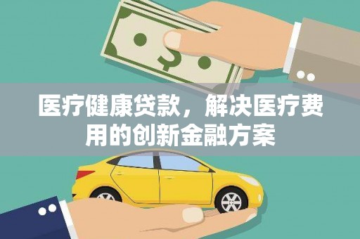 杭锦后旗医疗健康贷款，解决医疗费用的创新金融方案