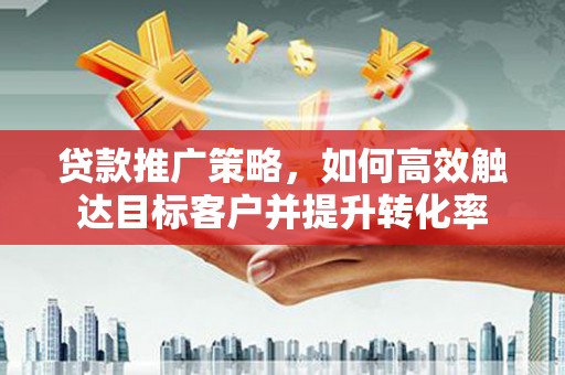 永善贷款推广策略，如何高效触达目标客户并提升转化率