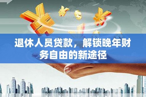 文安退休人员贷款，解锁晚年财务自由的新途径