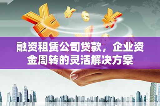 和县融资租赁公司贷款，企业资金周转的灵活解决方案