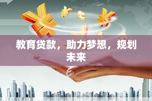 西昌教育贷款，助力梦想，规划未来