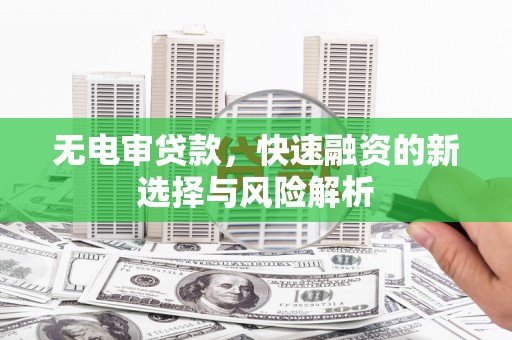 东明无电审贷款，快速融资的新选择与风险解析