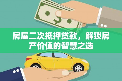 三元房屋二次抵押贷款，解锁房产价值的智慧之选