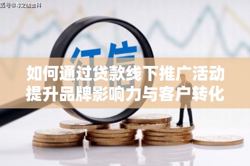 龙沙如何通过贷款线下推广活动提升品牌影响力与客户转化率