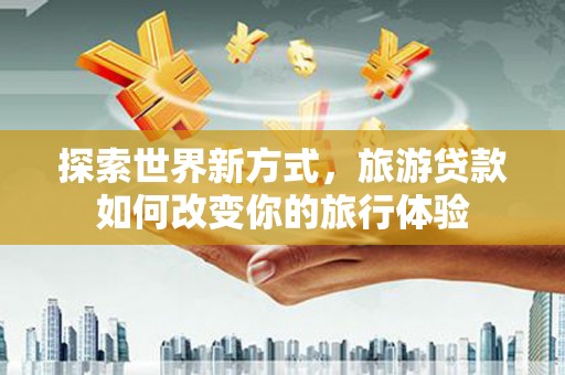 无为探索世界新方式，旅游贷款如何改变你的旅行体验