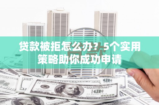 独山子贷款被拒怎么办？5个实用策略助你成功申请