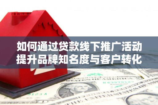 大武如何通过贷款线下推广活动提升品牌知名度与客户转化率