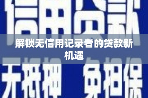 静乐解锁无信用记录者的贷款新机遇