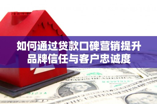 安南如何通过贷款口碑营销提升品牌信任与客户忠诚度