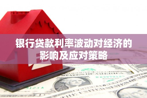 广宗银行贷款利率波动对经济的影响及应对策略