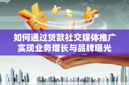 里港如何通过贷款社交媒体推广实现业务增长与品牌曝光