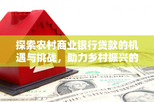 茄萣探索农村商业银行贷款的机遇与挑战，助力乡村振兴的金融引擎