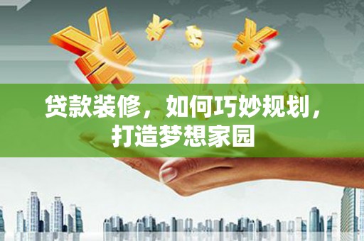 茂南贷款装修，如何巧妙规划，打造梦想家园
