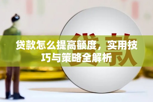 明光贷款怎么提高额度，实用技巧与策略全解析