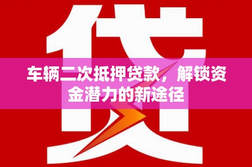 沂水车辆二次抵押贷款，解锁资金潜力的新途径