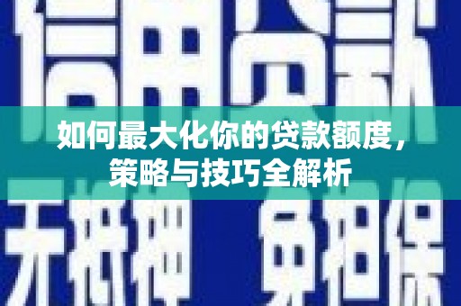 明港如何最大化你的贷款额度，策略与技巧全解析