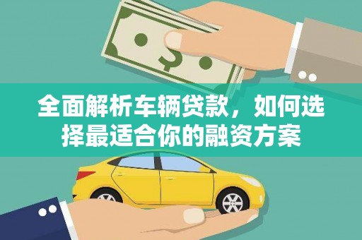 福海全面解析车辆贷款，如何选择最适合你的融资方案