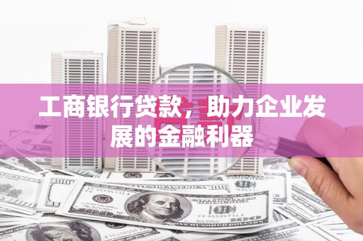 华阴工商银行贷款，助力企业发展的金融利器