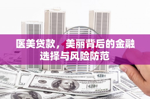 涿鹿医美贷款，美丽背后的金融选择与风险防范