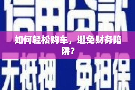 黄骅如何轻松购车，避免财务陷阱？